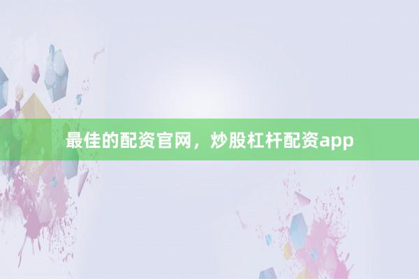 最佳的配资官网，炒股杠杆配资app
