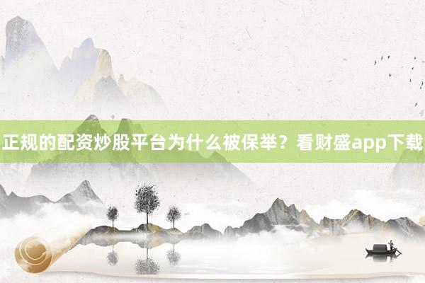 正规的配资炒股平台为什么被保举？看财盛app下载