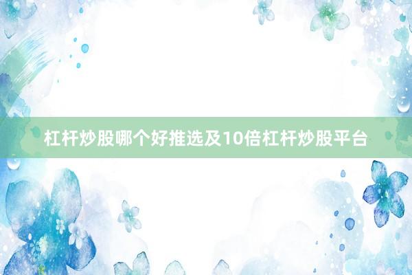 杠杆炒股哪个好推选及10倍杠杆炒股平台