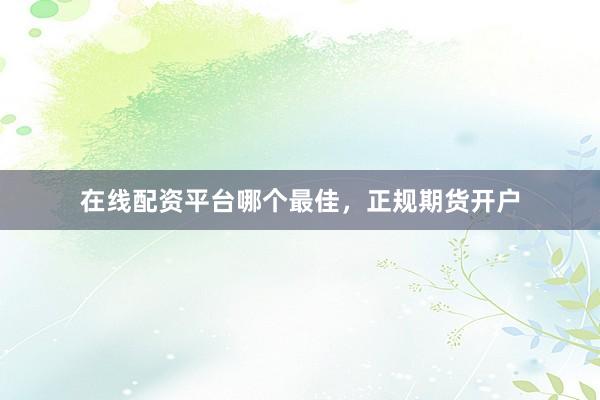 在线配资平台哪个最佳，正规期货开户