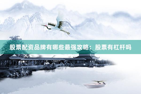 股票配资品牌有哪些最强攻略：股票有杠杆吗