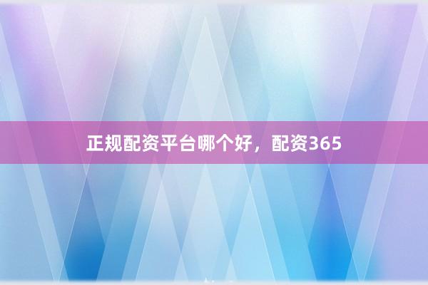正规配资平台哪个好，配资365