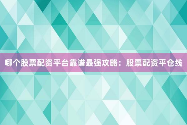 哪个股票配资平台靠谱最强攻略：股票配资平仓线