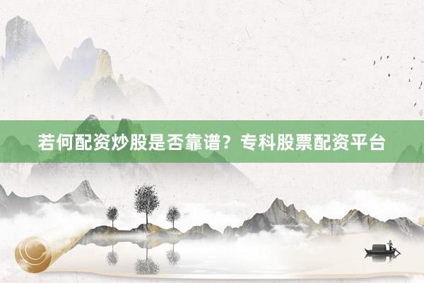 若何配资炒股是否靠谱？专科股票配资平台