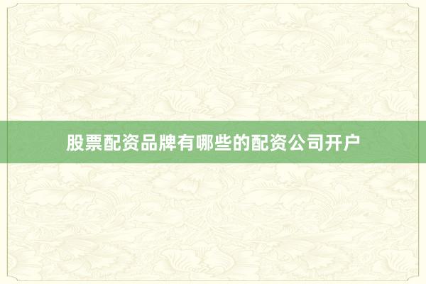股票配资品牌有哪些的配资公司开户