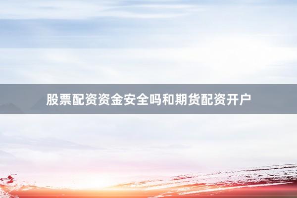 股票配资资金安全吗和期货配资开户