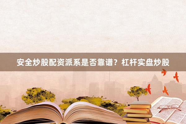 安全炒股配资派系是否靠谱？杠杆实盘炒股