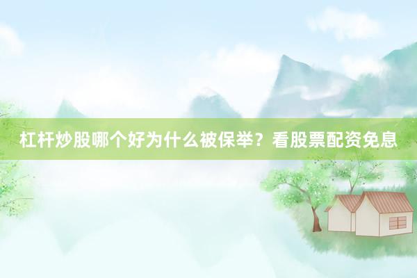 杠杆炒股哪个好为什么被保举？看股票配资免息