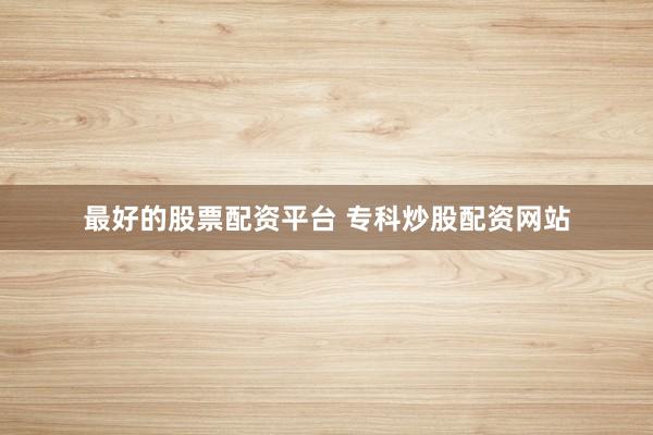 最好的股票配资平台 专科炒股配资网站