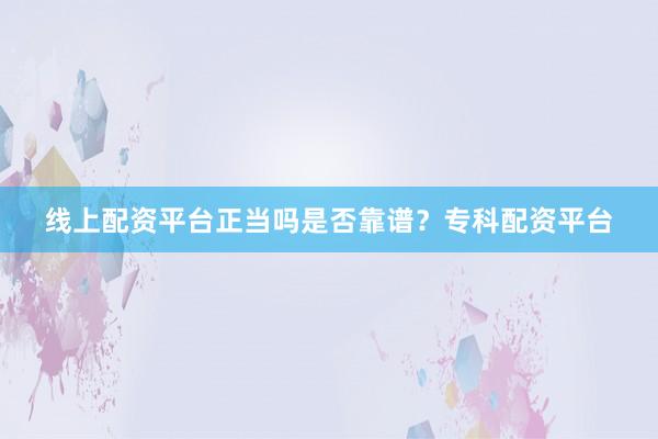 线上配资平台正当吗是否靠谱？专科配资平台