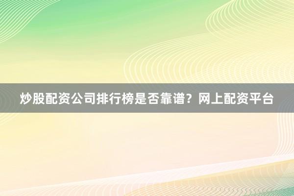 炒股配资公司排行榜是否靠谱？网上配资平台
