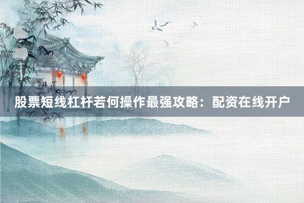 股票短线杠杆若何操作最强攻略：配资在线开户