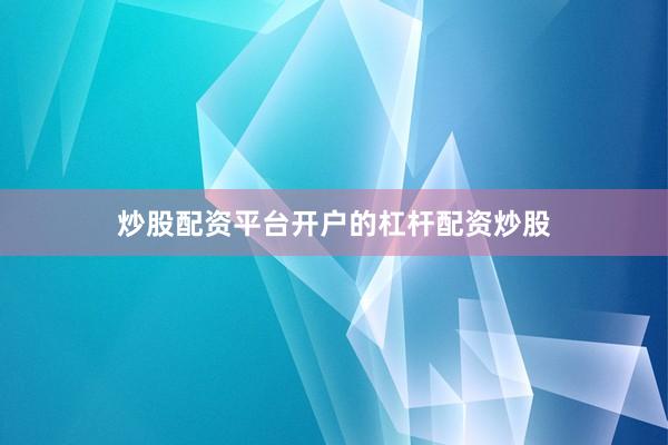 炒股配资平台开户的杠杆配资炒股