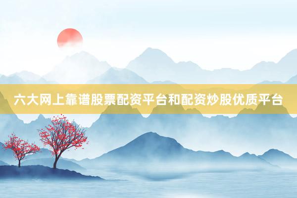 六大网上靠谱股票配资平台和配资炒股优质平台