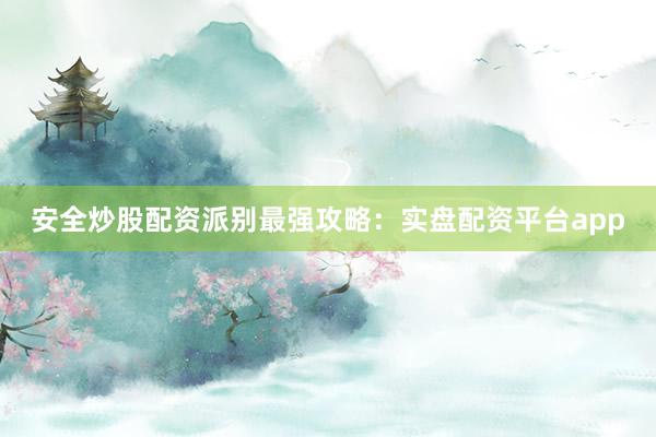 安全炒股配资派别最强攻略：实盘配资平台app