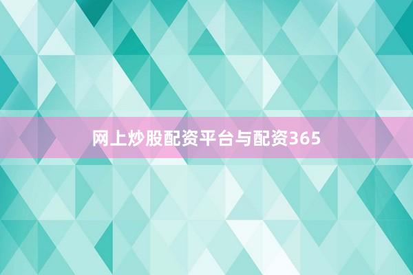 网上炒股配资平台与配资365