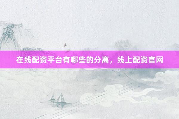 在线配资平台有哪些的分离，线上配资官网