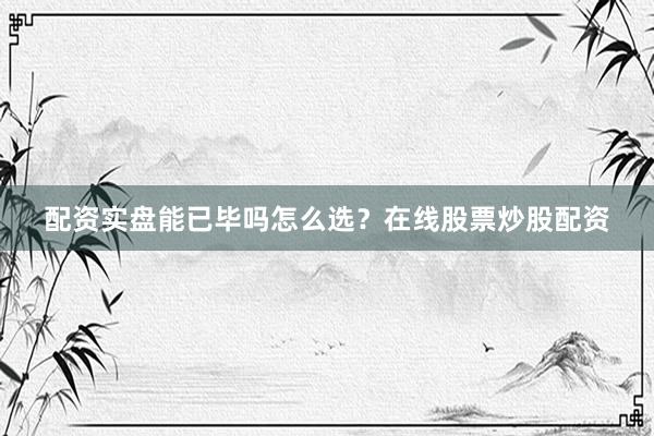 配资实盘能已毕吗怎么选？在线股票炒股配资