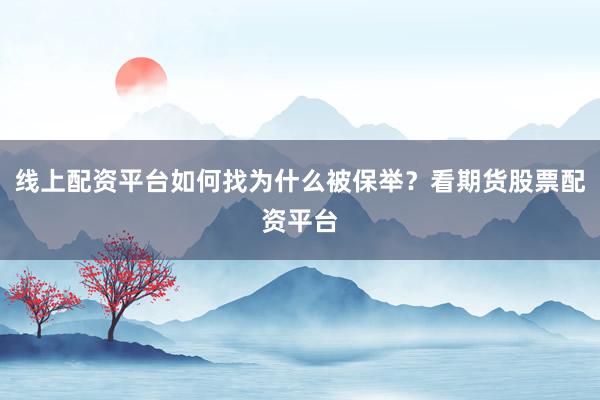 线上配资平台如何找为什么被保举？看期货股票配资平台