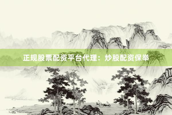 正规股票配资平台代理：炒股配资保举