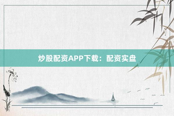 炒股配资APP下载：配资实盘