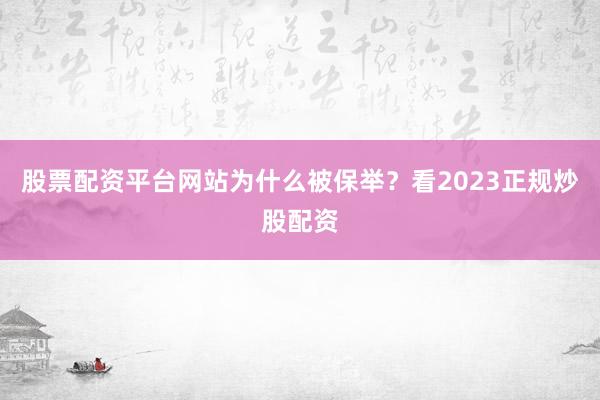 股票配资平台网站为什么被保举？看2023正规炒股配资