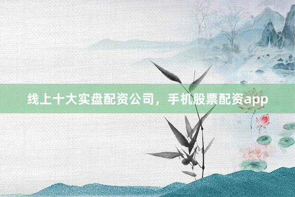 线上十大实盘配资公司，手机股票配资app