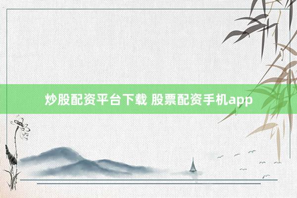 炒股配资平台下载 股票配资手机app