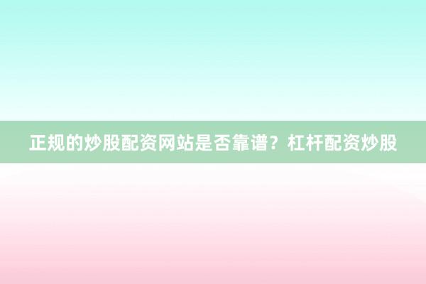正规的炒股配资网站是否靠谱？杠杆配资炒股