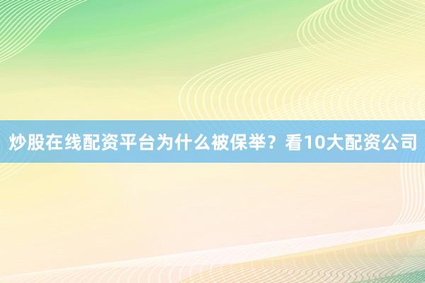 炒股在线配资平台为什么被保举？看10大配资公司