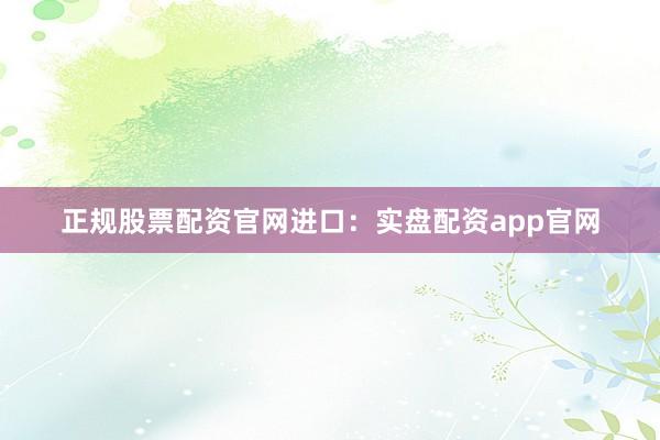 正规股票配资官网进口：实盘配资app官网