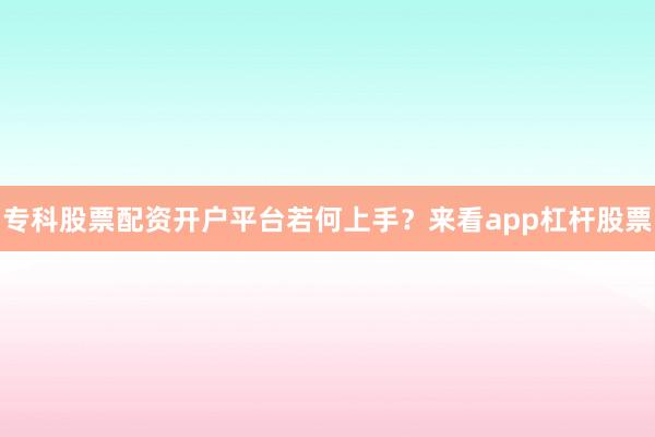 专科股票配资开户平台若何上手？来看app杠杆股票