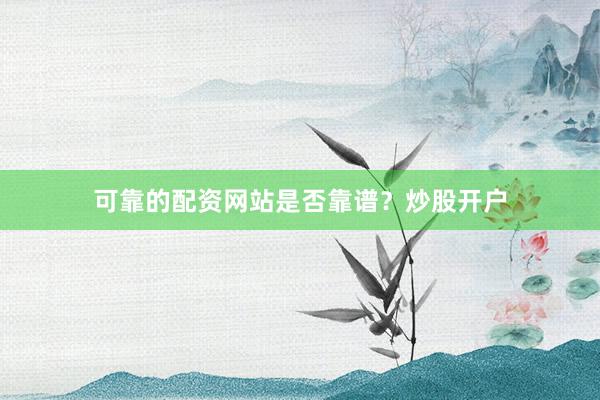 可靠的配资网站是否靠谱？炒股开户