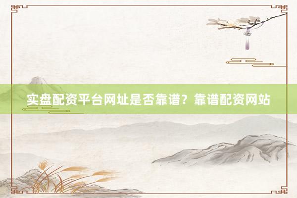 实盘配资平台网址是否靠谱？靠谱配资网站