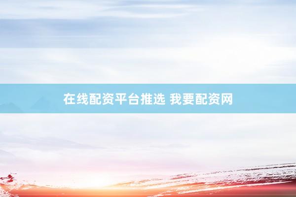 在线配资平台推选 我要配资网