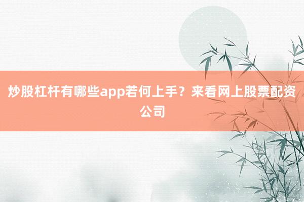 炒股杠杆有哪些app若何上手？来看网上股票配资公司
