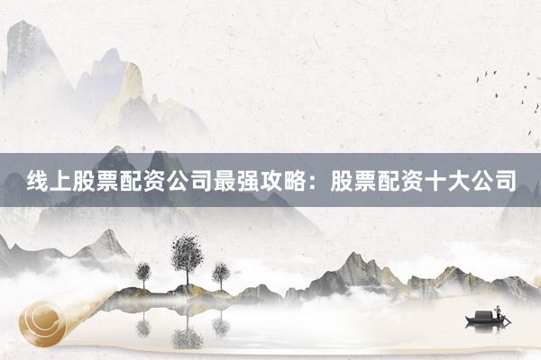线上股票配资公司最强攻略：股票配资十大公司