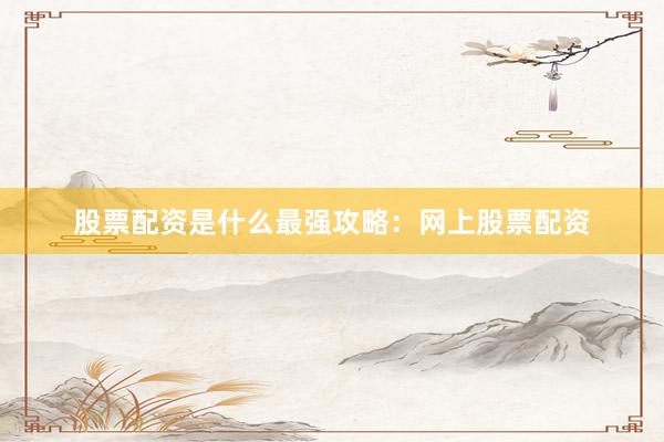 股票配资是什么最强攻略：网上股票配资