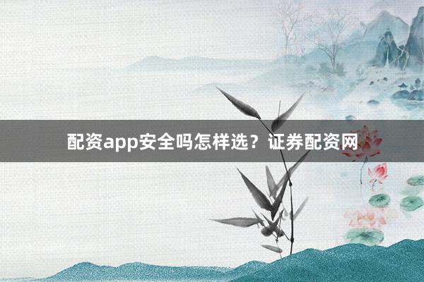 配资app安全吗怎样选？证券配资网