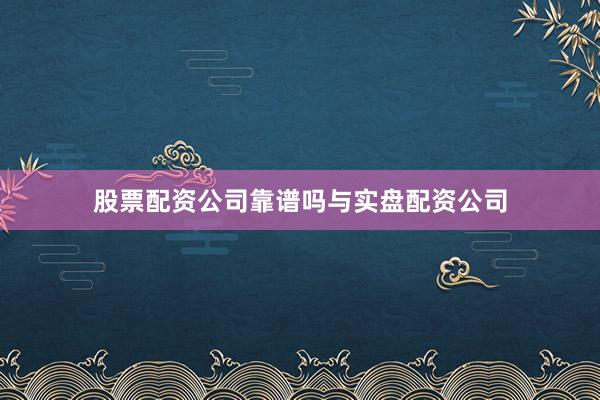 股票配资公司靠谱吗与实盘配资公司
