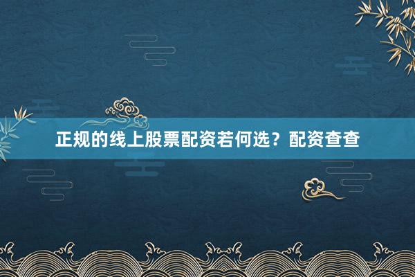 正规的线上股票配资若何选？配资查查