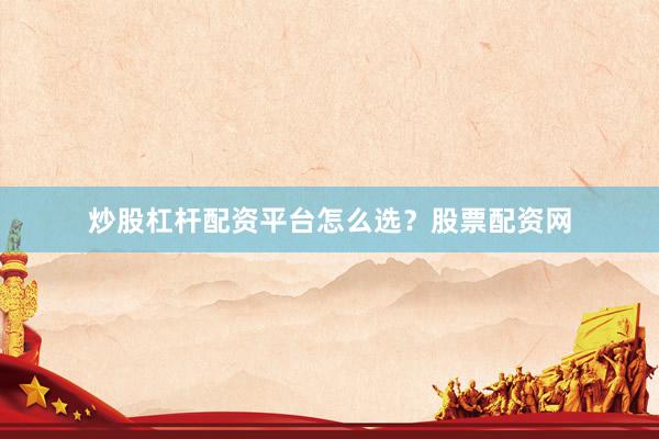 炒股杠杆配资平台怎么选？股票配资网