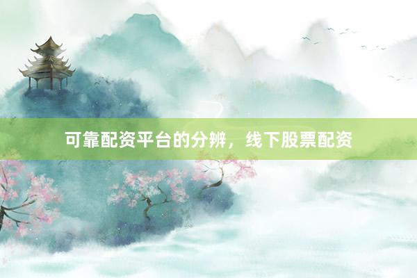 可靠配资平台的分辨，线下股票配资