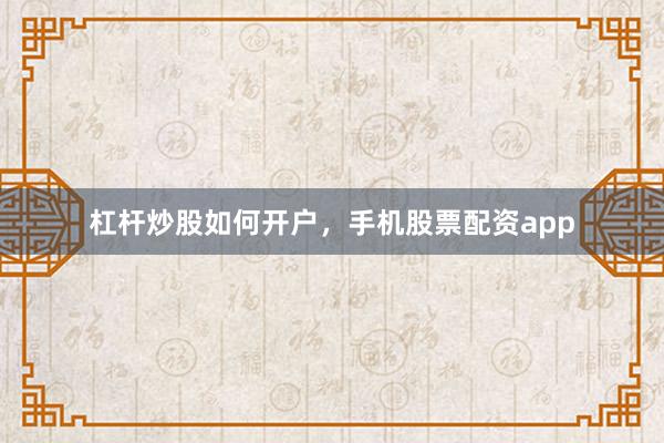 杠杆炒股如何开户，手机股票配资app