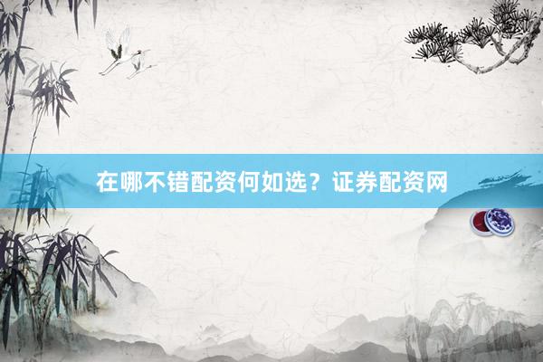在哪不错配资何如选？证券配资网