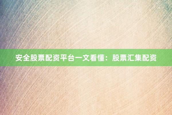安全股票配资平台一文看懂：股票汇集配资