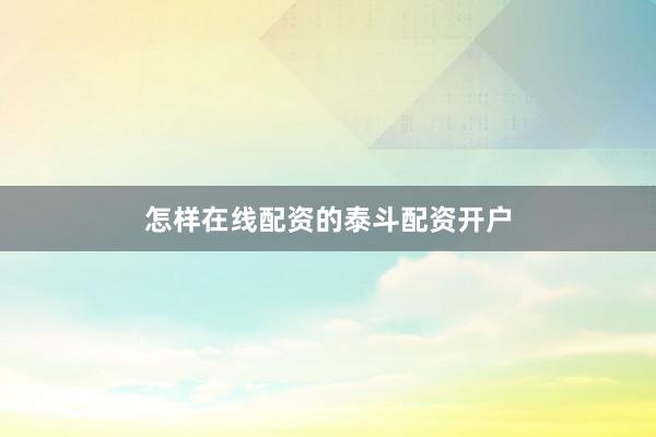 怎样在线配资的泰斗配资开户