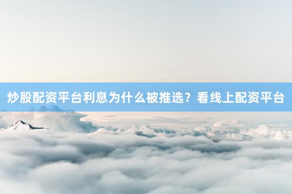 炒股配资平台利息为什么被推选？看线上配资平台