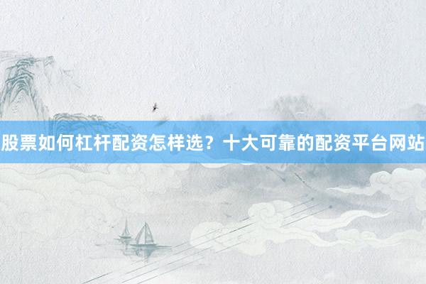 股票如何杠杆配资怎样选？十大可靠的配资平台网站