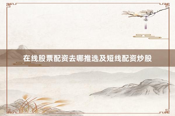 在线股票配资去哪推选及短线配资炒股